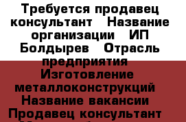 Требуется продавец-консультант › Название организации ­ ИП Болдырев › Отрасль предприятия ­ Изготовление  металлоконструкций › Название вакансии ­ Продавец-консультант › Место работы ­ пос. Угловое, т/ц “Регион“ › Возраст от ­ 18 - Приморский край, Артем г. Работа » Вакансии   
